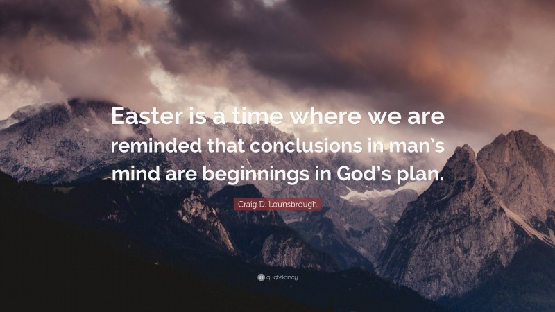 Craig D. Lounsbrough Quote: “Easter is a time where we are reminded that conclusions in man’s mind are beginnings in God’s plan.”