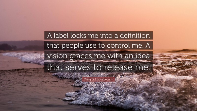 Craig D. Lounsbrough Quote: “A label locks me into a definition that people use to control me. A vision graces me with an idea that serves to release me.”