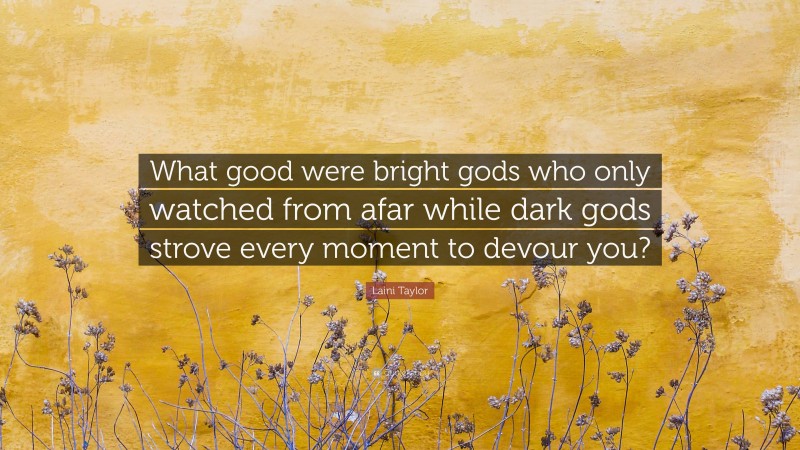 Laini Taylor Quote: “What good were bright gods who only watched from afar while dark gods strove every moment to devour you?”