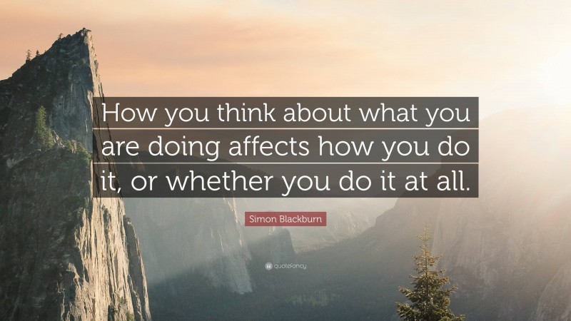 Simon Blackburn Quote: “How you think about what you are doing affects how you do it, or whether you do it at all.”