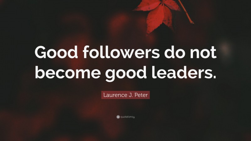 Laurence J. Peter Quote: “Good followers do not become good leaders.”