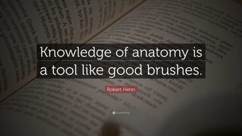 Robert Henri Quote: “Knowledge of anatomy is a tool like good brushes.”
