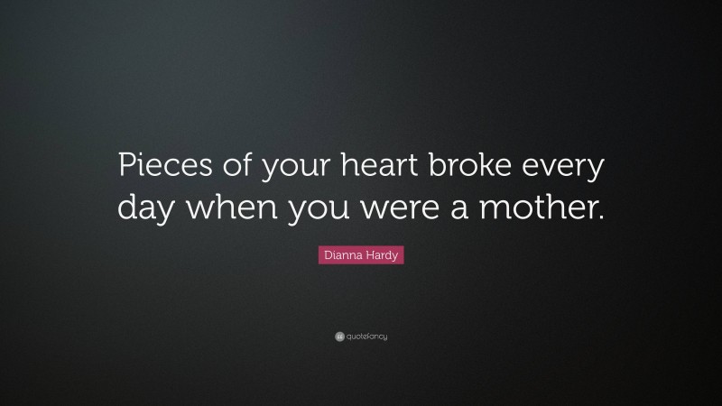 Dianna Hardy Quote: “Pieces of your heart broke every day when you were a mother.”