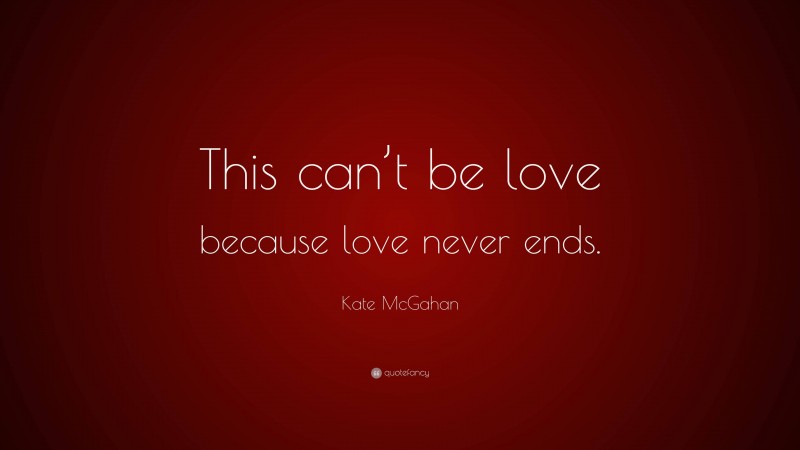 Kate McGahan Quote: “This can’t be love because love never ends.”