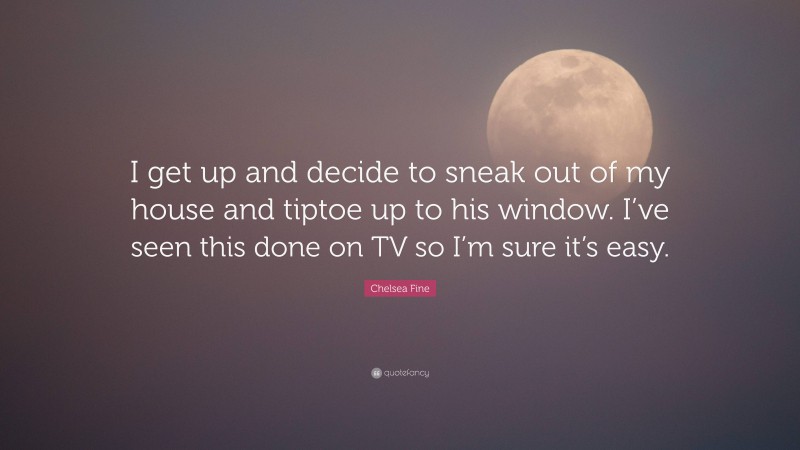 Chelsea Fine Quote: “I get up and decide to sneak out of my house and tiptoe up to his window. I’ve seen this done on TV so I’m sure it’s easy.”