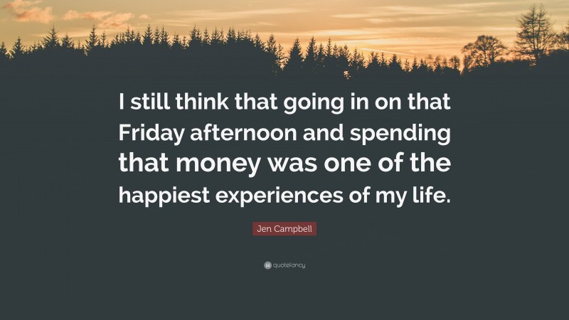 Jen Campbell Quote: “I still think that going in on that Friday afternoon and spending that money was one of the happiest experiences of my life.”