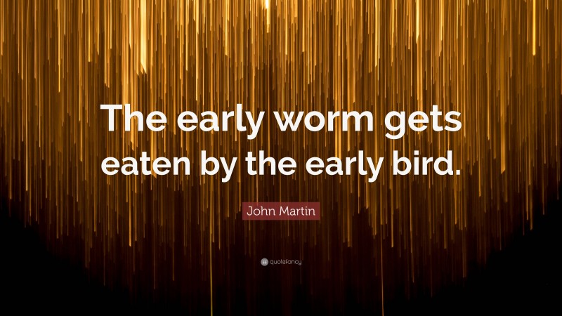 John Martin Quote: “The early worm gets eaten by the early bird.”
