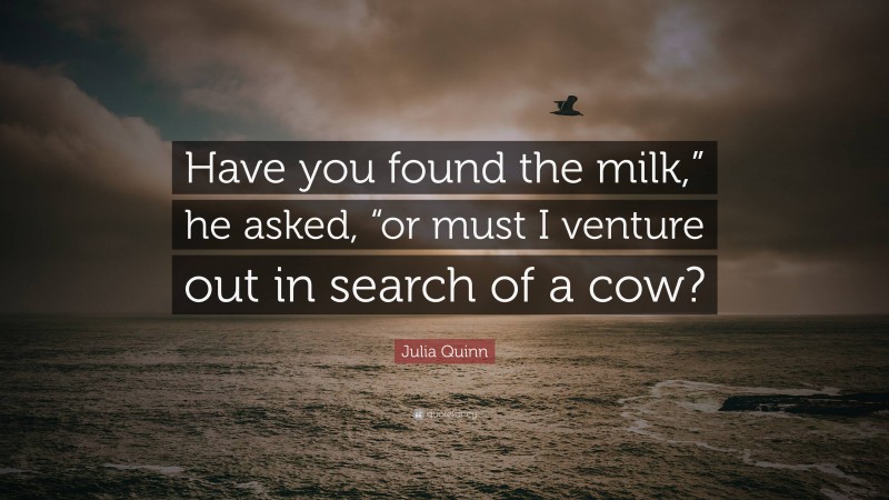 Julia Quinn Quote: “Have you found the milk,” he asked, “or must I venture out in search of a cow?”