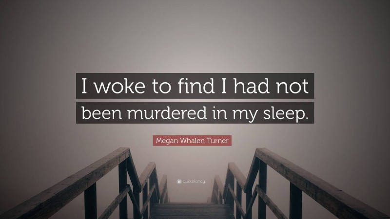 Megan Whalen Turner Quote: “I woke to find I had not been murdered in my sleep.”