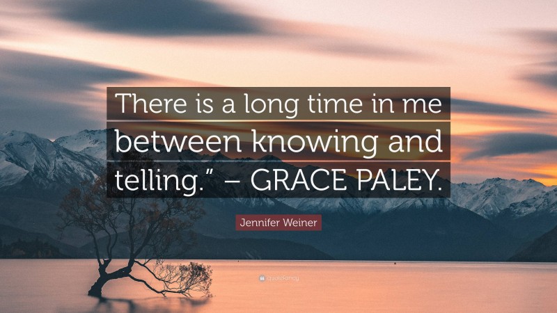Jennifer Weiner Quote: “There is a long time in me between knowing and telling.” – GRACE PALEY.”