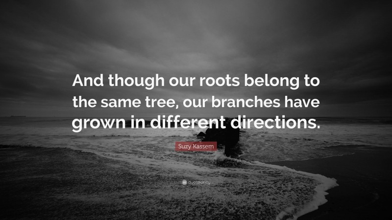 Suzy Kassem Quote: “And though our roots belong to the same tree, our branches have grown in different directions.”