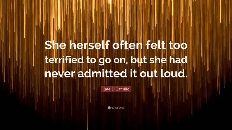 Kate DiCamillo Quote: “She herself often felt too terrified to go on, but she had never admitted it out loud.”