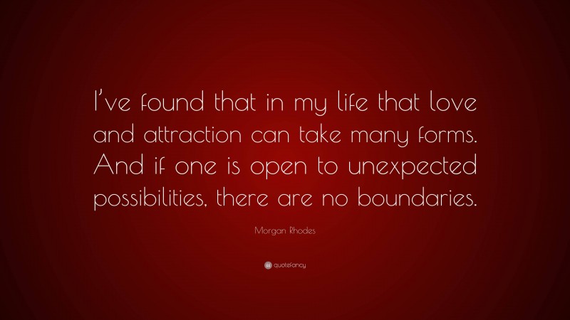Morgan Rhodes Quote: “I’ve found that in my life that love and attraction can take many forms. And if one is open to unexpected possibilities, there are no boundaries.”