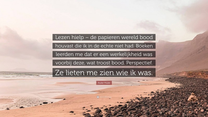 Auke Hulst Quote: “Lezen hielp – de papieren wereld bood houvast die ik in de echte niet had. Boeken leerden me dat er een werkelijkheid was voorbij deze, wat troost bood. Perspectief. Ze lieten me zien wie ik was.”