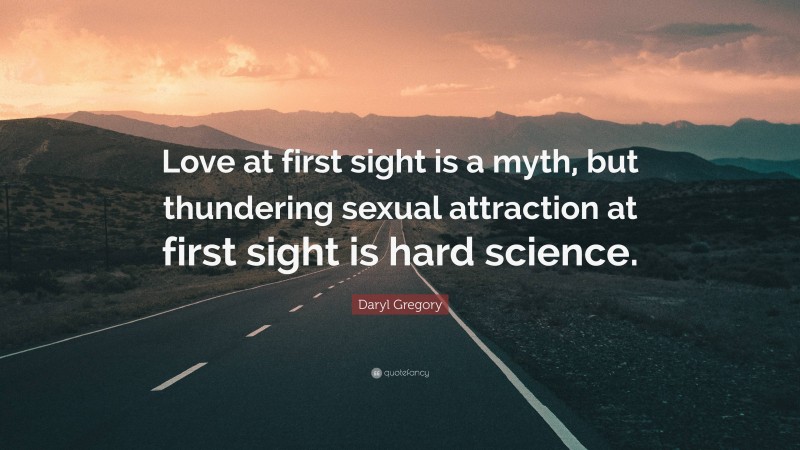 Daryl Gregory Quote: “Love at first sight is a myth, but thundering sexual attraction at first sight is hard science.”