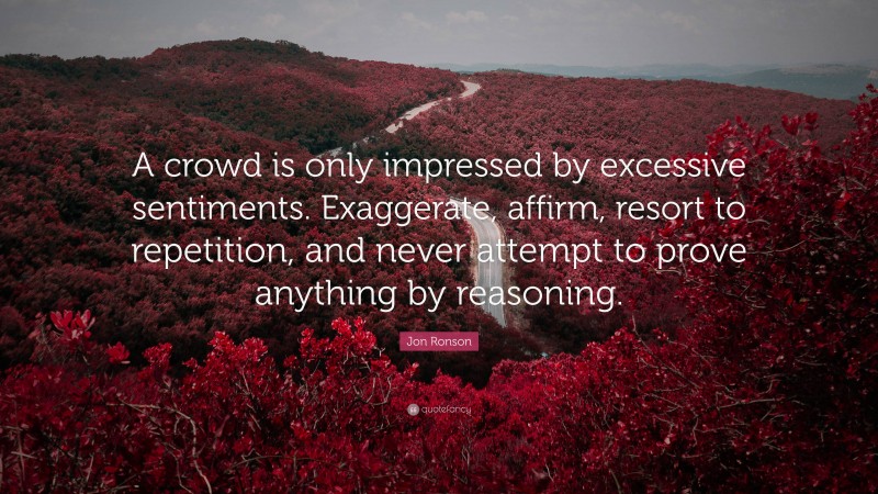 Jon Ronson Quote: “A crowd is only impressed by excessive sentiments. Exaggerate, affirm, resort to repetition, and never attempt to prove anything by reasoning.”