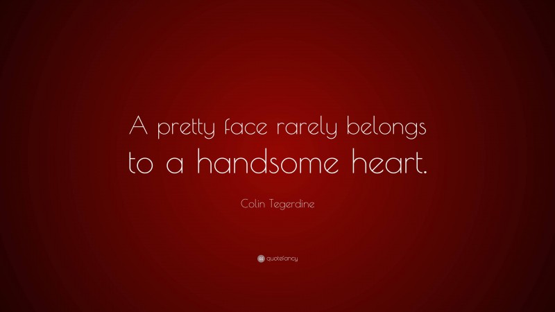 Colin Tegerdine Quote: “A pretty face rarely belongs to a handsome heart.”