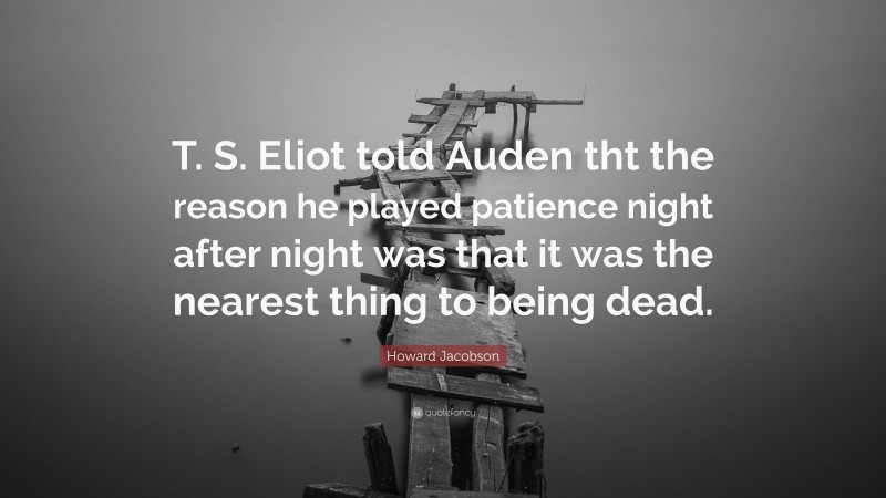 Howard Jacobson Quote: “T. S. Eliot told Auden tht the reason he played patience night after night was that it was the nearest thing to being dead.”