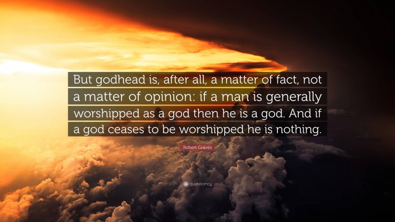 Robert Graves Quote: “But godhead is, after all, a matter of fact, not a matter of opinion: if a man is generally worshipped as a god then he is a god. And if a god ceases to be worshipped he is nothing.”