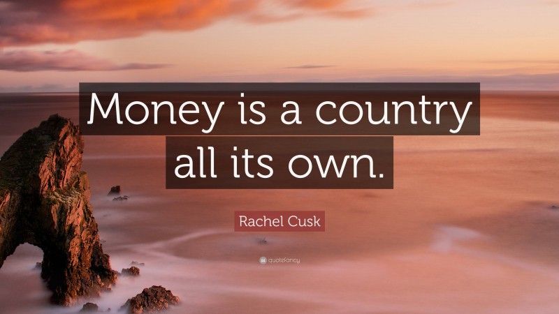 Rachel Cusk Quote: “Money is a country all its own.”
