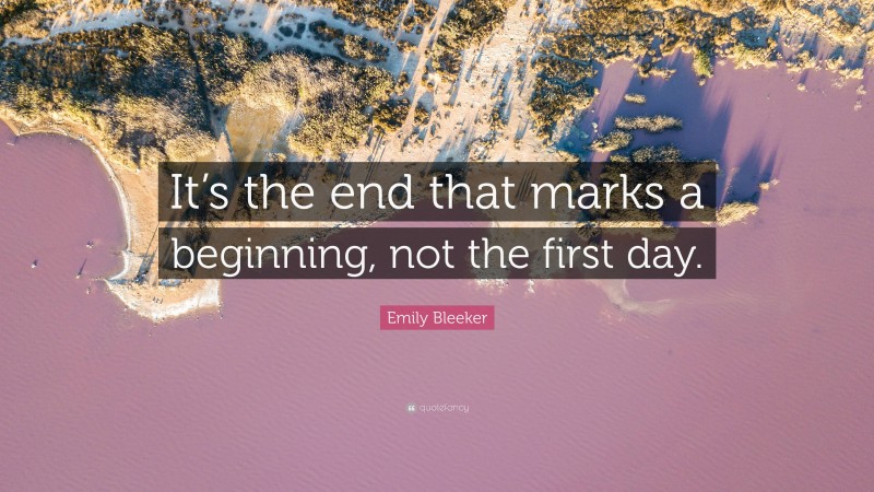Emily Bleeker Quote: “It’s the end that marks a beginning, not the first day.”