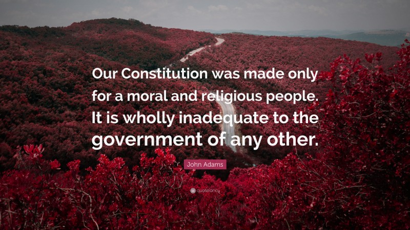 John Adams Quote: “Our Constitution was made only for a moral and religious people. It is wholly inadequate to the government of any other.”