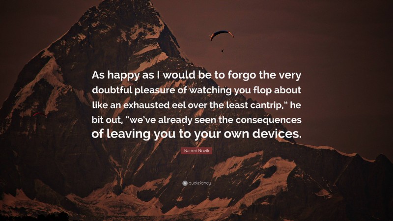 Naomi Novik Quote: “As happy as I would be to forgo the very doubtful pleasure of watching you flop about like an exhausted eel over the least cantrip,” he bit out, “we’ve already seen the consequences of leaving you to your own devices.”