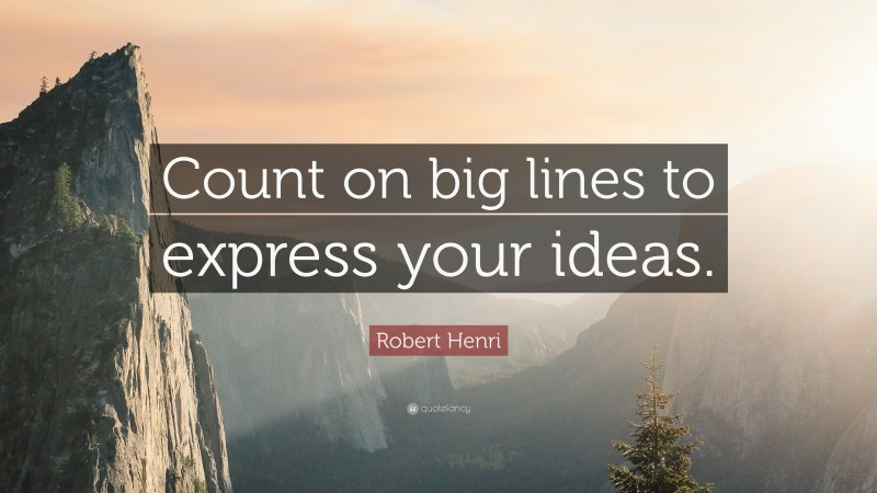 Robert Henri Quote: “Count on big lines to express your ideas.”