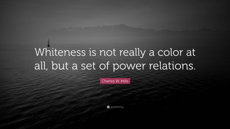 Charles W. Mills Quote: “Whiteness is not really a color at all, but a set of power relations.”