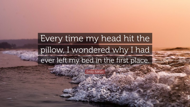 Emily Adrian Quote: “Every time my head hit the pillow, I wondered why I had ever left my bed in the first place.”