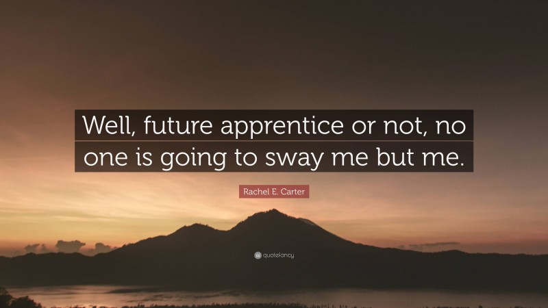Rachel E. Carter Quote: “Well, future apprentice or not, no one is going to sway me but me.”