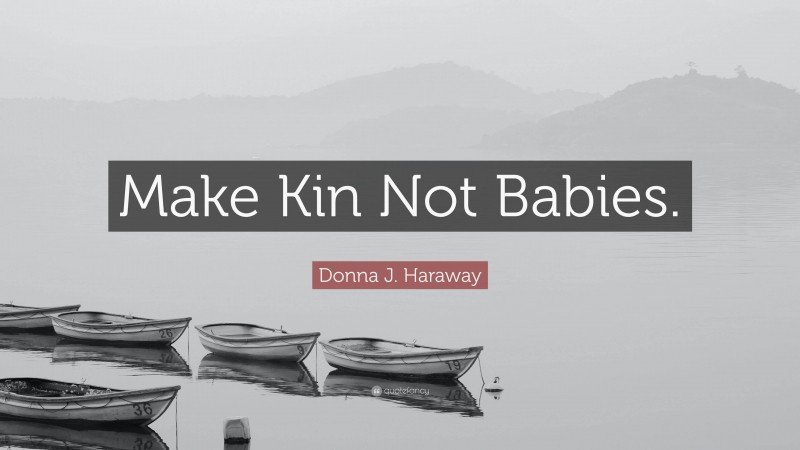 Donna J. Haraway Quote: “Make Kin Not Babies.”