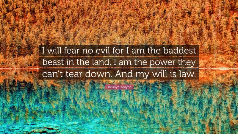 Sherrilyn Kenyon Quote: “I will fear no evil for I am the baddest beast in the land. I am the power they can’t tear down. And my will is law.”