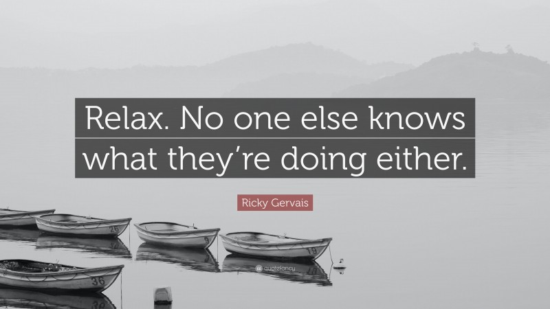 Ricky Gervais Quote: “Relax. No one else knows what they’re doing either.”