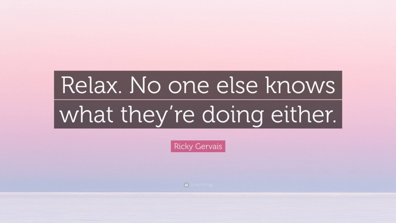 Ricky Gervais Quote: “Relax. No one else knows what they’re doing either.”