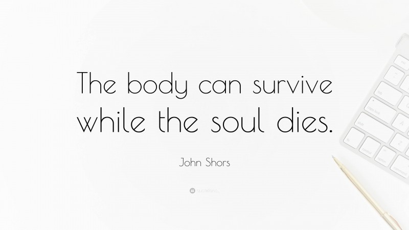John Shors Quote: “The body can survive while the soul dies.”