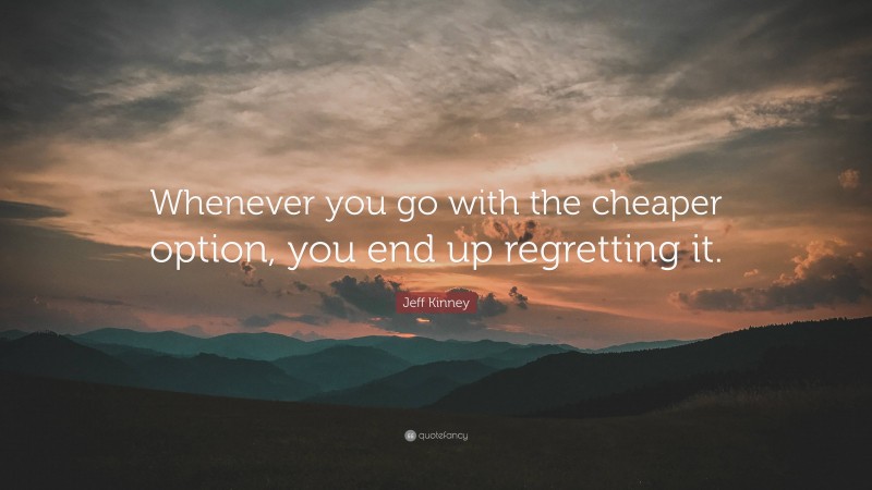 Jeff Kinney Quote: “Whenever you go with the cheaper option, you end up regretting it.”