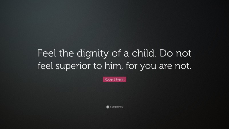 Robert Henri Quote: “Feel the dignity of a child. Do not feel superior to him, for you are not.”