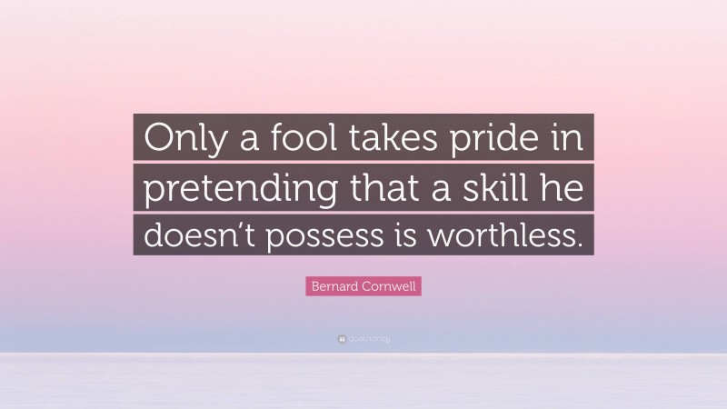 Bernard Cornwell Quote: “Only a fool takes pride in pretending that a skill he doesn’t possess is worthless.”