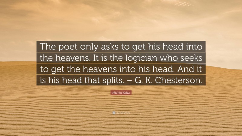 Michio Kaku Quote: “The poet only asks to get his head into the heavens. It is the logician who seeks to get the heavens into his head. And it is his head that splits. – G. K. Chesterson.”