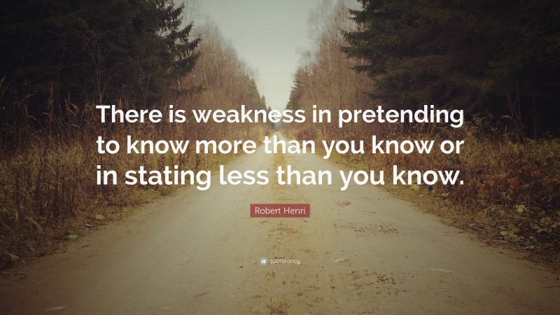 Robert Henri Quote: “There is weakness in pretending to know more than you know or in stating less than you know.”