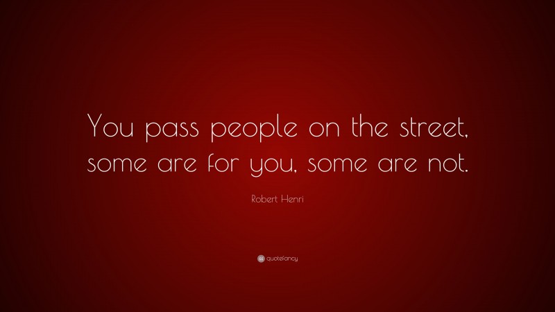 Robert Henri Quote: “You pass people on the street, some are for you, some are not.”