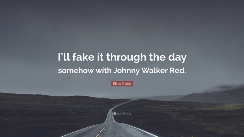 Elliot Smith Quote: “I’ll fake it through the day somehow with Johnny Walker Red.”