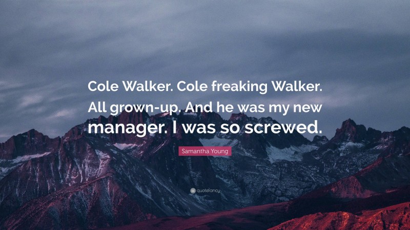 Samantha Young Quote: “Cole Walker. Cole freaking Walker. All grown-up. And he was my new manager. I was so screwed.”
