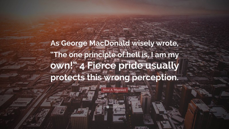 Neal A. Maxwell Quote: “As George MacDonald wisely wrote, “The one principle of hell is, I am my own!” 4 Fierce pride usually protects this wrong perception.”