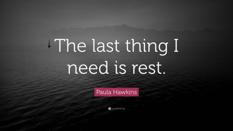 Paula Hawkins Quote: “The last thing I need is rest.”