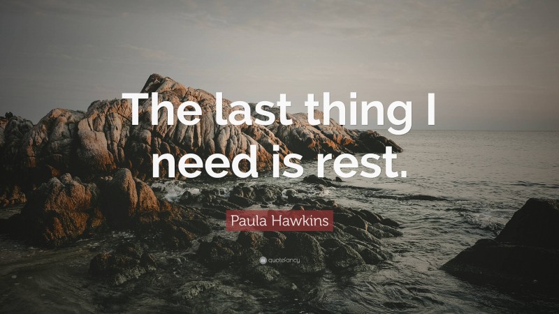 Paula Hawkins Quote: “The last thing I need is rest.”