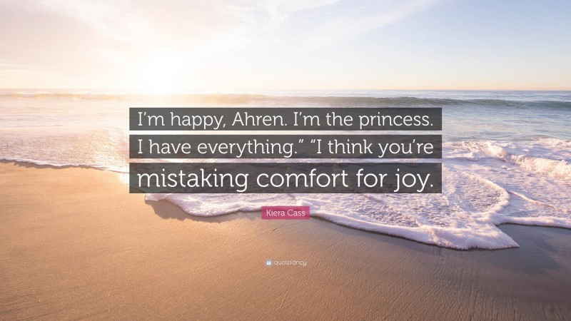 Kiera Cass Quote: “I’m happy, Ahren. I’m the princess. I have everything.” “I think you’re mistaking comfort for joy.”