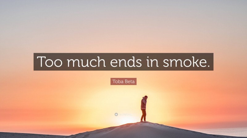 Toba Beta Quote: “Too much ends in smoke.”