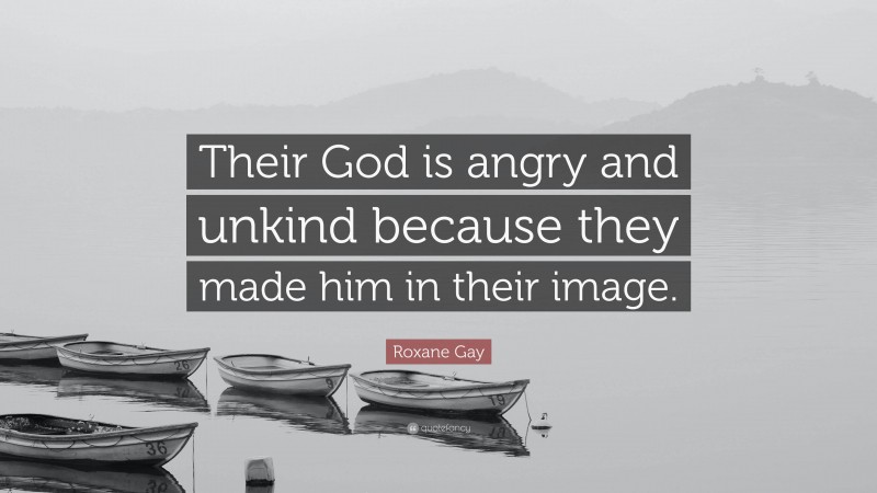 Roxane Gay Quote: “Their God is angry and unkind because they made him in their image.”